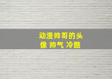 动漫帅哥的头像 帅气 冷酷